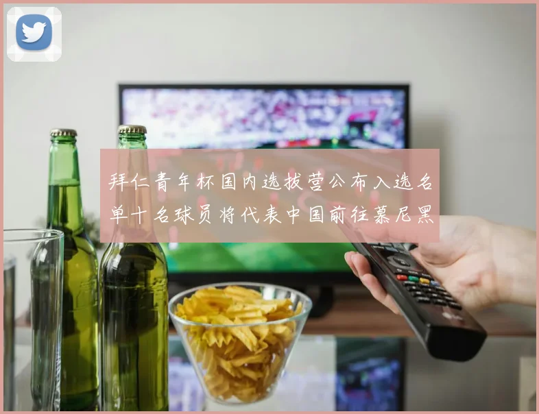 拜仁青年杯国内选拔营公布入选名单十名球员将代表中国前往慕尼黑