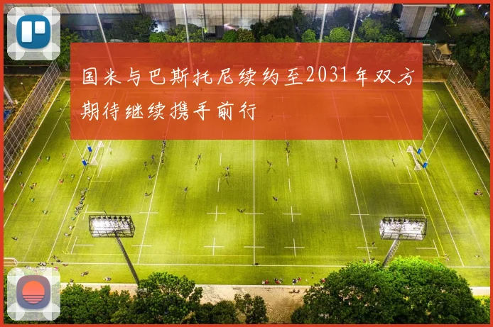 国米与巴斯托尼续约至2031年双方期待继续携手前行