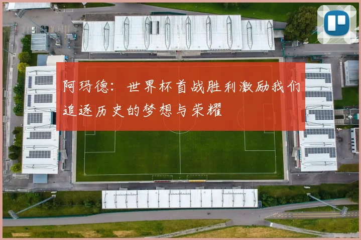 阿玛德：世界杯首战胜利激励我们追逐历史的梦想与荣耀