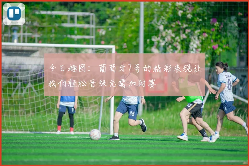 今日趣图：葡萄牙7号的精彩表现让我们轻松晋级无需加时赛