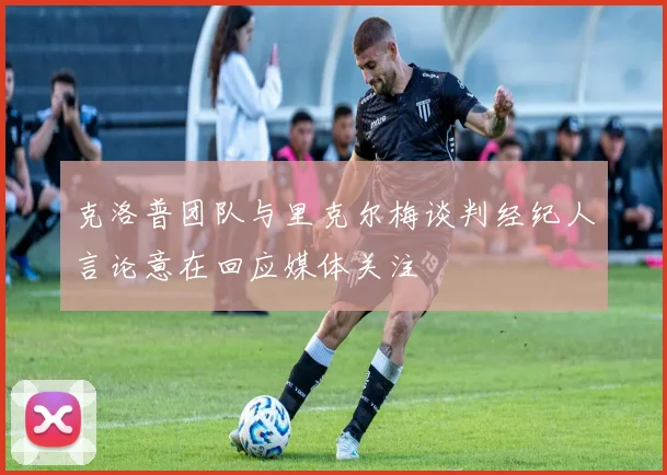 克洛普团队与里克尔梅谈判经纪人言论意在回应媒体关注