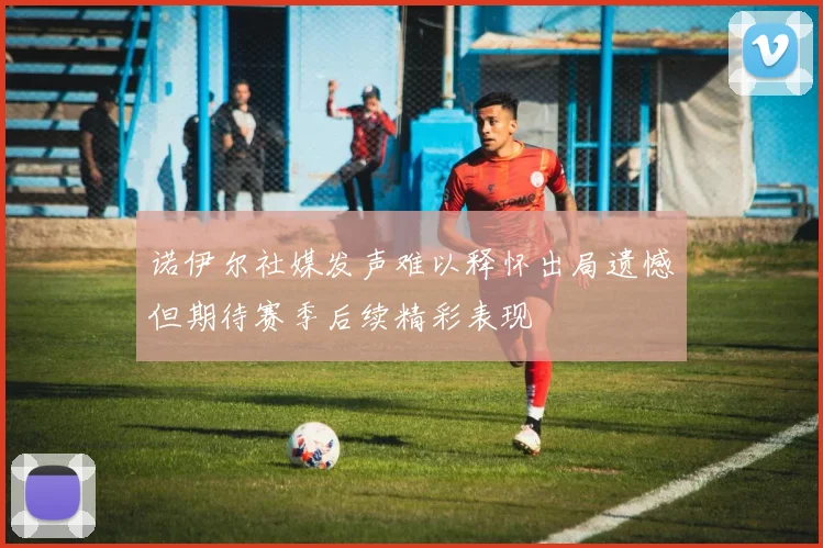 诺伊尔社媒发声难以释怀出局遗憾但期待赛季后续精彩表现