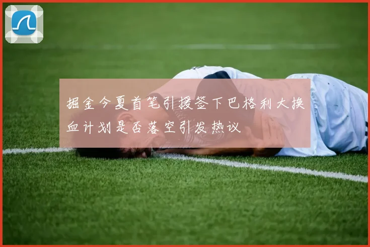 掘金今夏首笔引援签下巴格利大换血计划是否落空引发热议