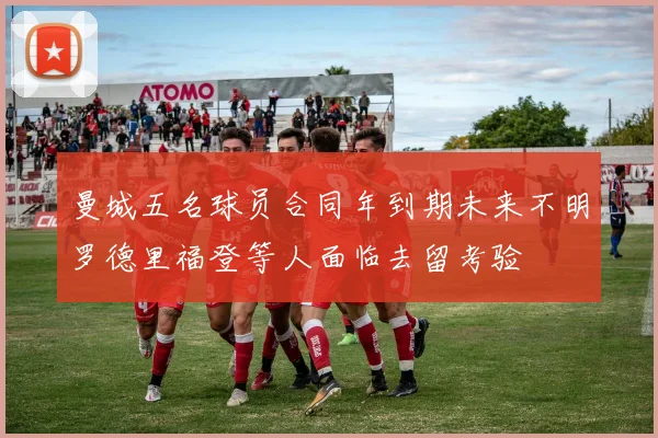 曼城五名球员合同年到期未来不明罗德里福登等人面临去留考验