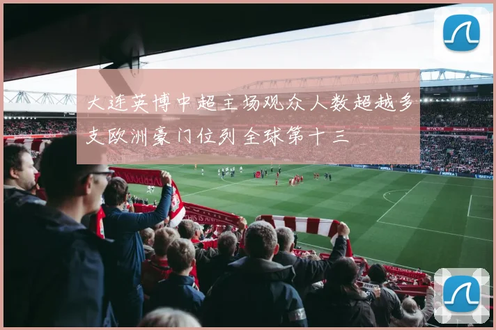 大连英博中超主场观众人数超越多支欧洲豪门位列全球第十三