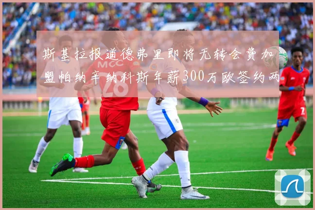 斯基拉报道德弗里即将无转会费加盟帕纳辛纳科斯年薪300万欧签约两年