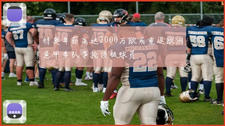 特奥年薪高达2000万欧或重返欧洲意甲多队争抢顶级球员