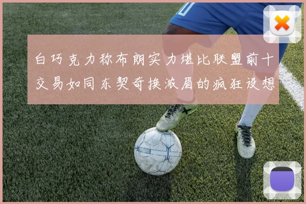 白巧克力称布朗实力堪比联盟前十交易如同东契奇换浓眉的疯狂设想