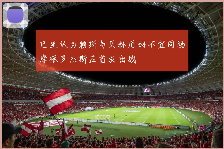 巴里认为赖斯与贝林厄姆不宜同场摩根罗杰斯应首发出战