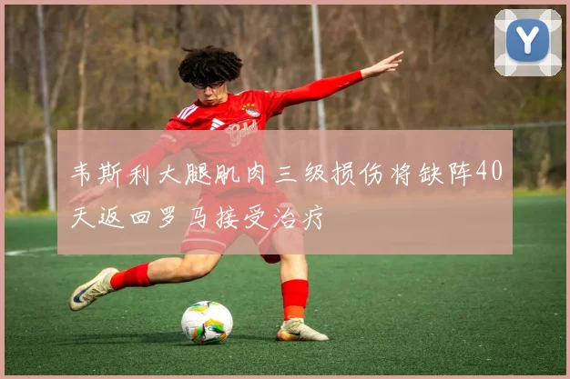韦斯利大腿肌肉三级损伤将缺阵40天返回罗马接受治疗