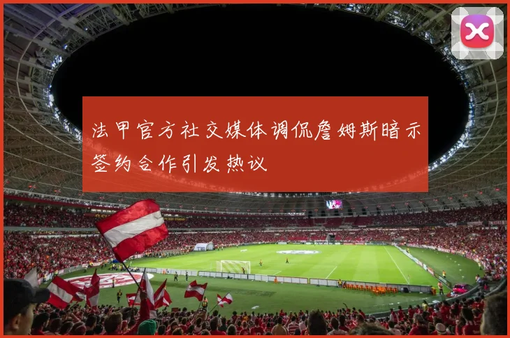 法甲官方社交媒体调侃詹姆斯暗示签约合作引发热议