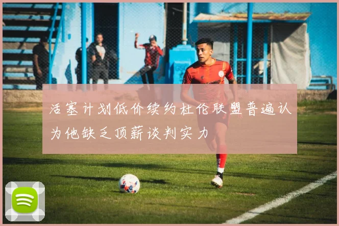 活塞计划低价续约杜伦联盟普遍认为他缺乏顶薪谈判实力