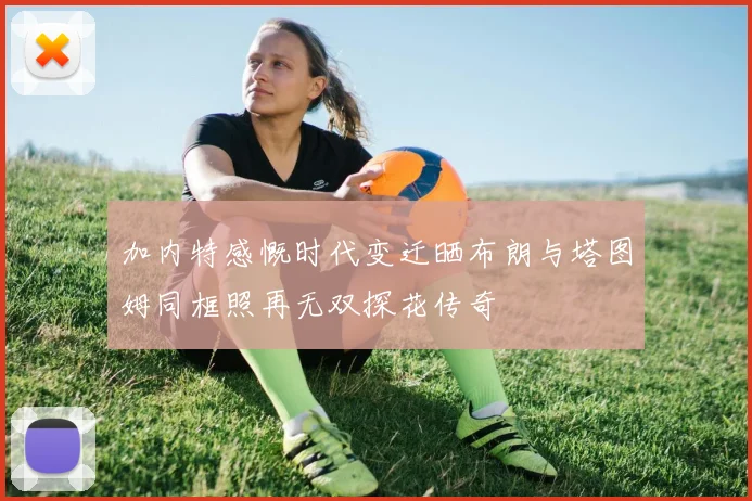 加内特感慨时代变迁晒布朗与塔图姆同框照再无双探花传奇