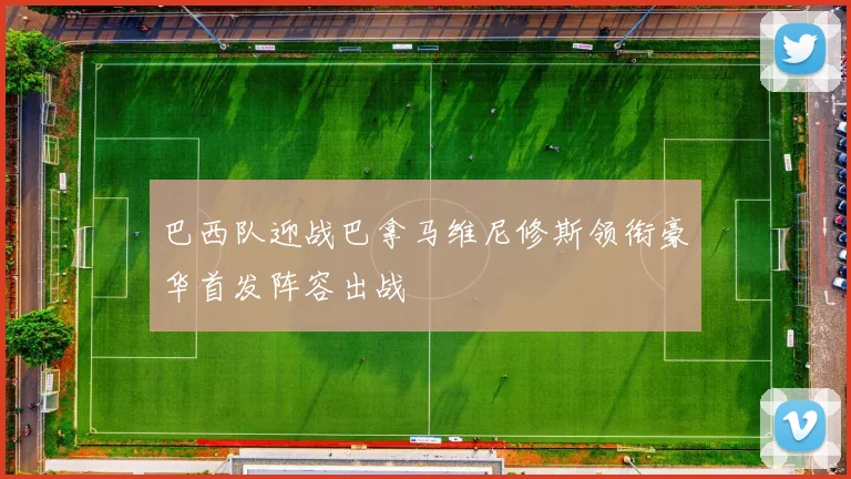 巴西队迎战巴拿马维尼修斯领衔豪华首发阵容出战
