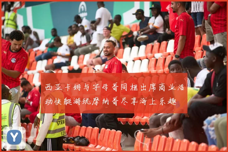西亚卡姆与字母哥同框出席商业活动快艇游玩摩纳哥尽享海上乐趣