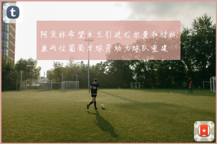 阿莫林希望米兰引进尤尔曼和特林康两位葡萄牙球员助力球队重建